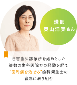 講師：奥山洋実さん　日吉歯科診療所を始めとした複数の歯科医院での経験を経て「歯周病を治せる」歯科衛生士の育成に取り組む